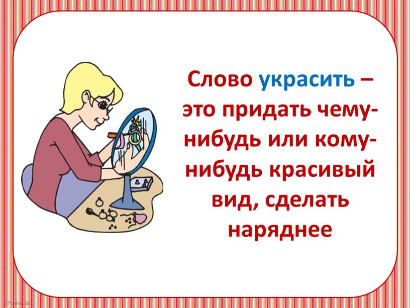 Слово украсить – это придать чему-нибудь или кому-нибудь красивый вид, сделать наряднее