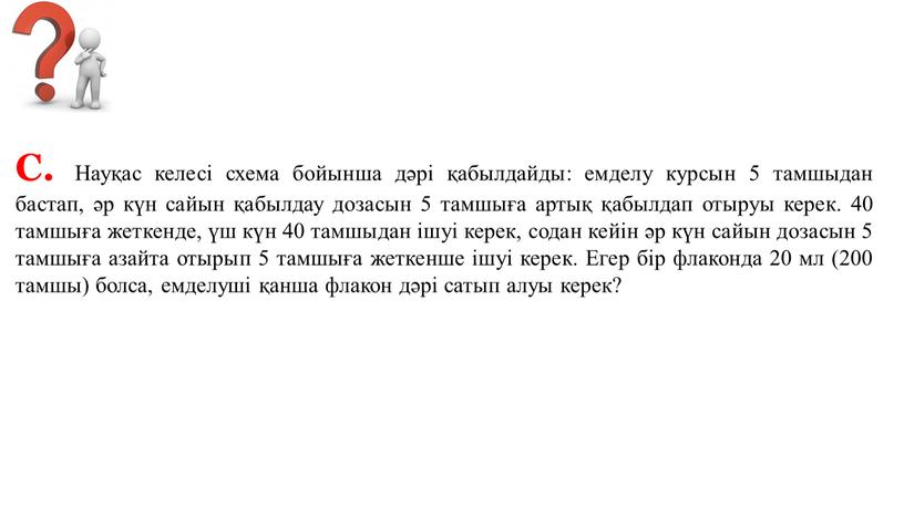 С. Науқас келесі схема бойынша дәрі қабылдайды: емделу курсын 5 тамшыдан бастап, әр күн сайын қабылдау дозасын 5 тамшыға артық қабылдап отыруы керек