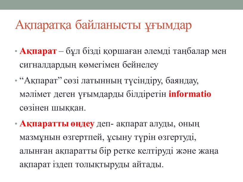 Ақпаратқа байланысты ұғымдар Ақпарат – бұл бізді қоршаған әлемді таңбалар мен сигналдардың көмегімен бейнелеу “Ақпарат” сөзі латынның түсіндіру, баяндау, мәлімет деген үғымдарды білдіретін informatio сөзінен…