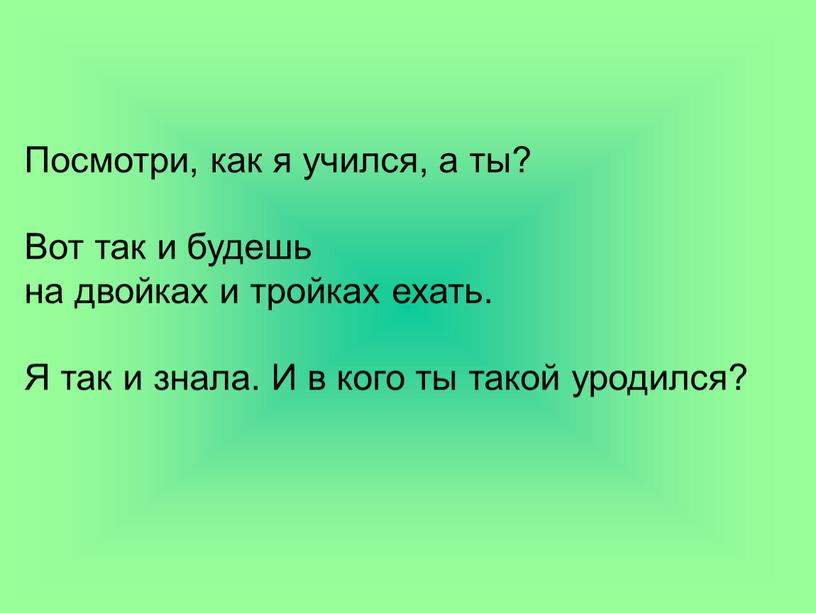 Посмотри, как я учился, а ты? Вот так и будешь на двойках и тройках ехать