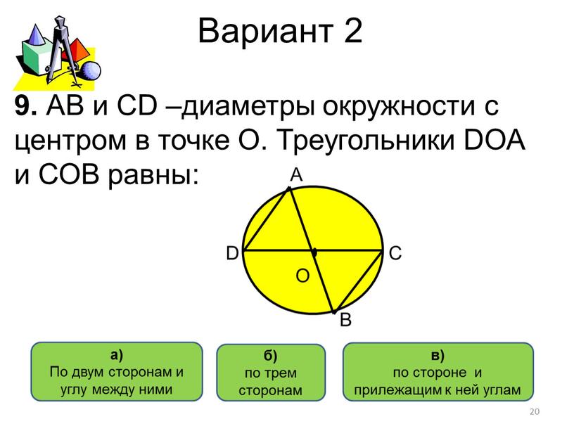 Вариант 2 а) По двум сторонам и углу между ними в) по стороне и прилежащим к ней углам б) по трем сторонам 9