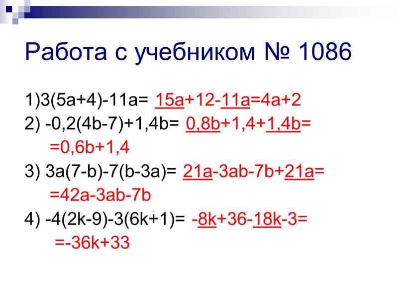1)3(5a+4)-11a= 15a+12-11a=4a+2 2) -0,2(4b-7)+1,4b= 0,8b+1,4+1,4b= =0,6b+1,4 3) 3a(7-b)-7(b-3a)= 21a-3ab-7b+21a= =42a-3ab-7b 4) -4(2k-9)-3(6k+1)= -8k+36-18k-3= =-36k+33 Работа с учебником № 1086