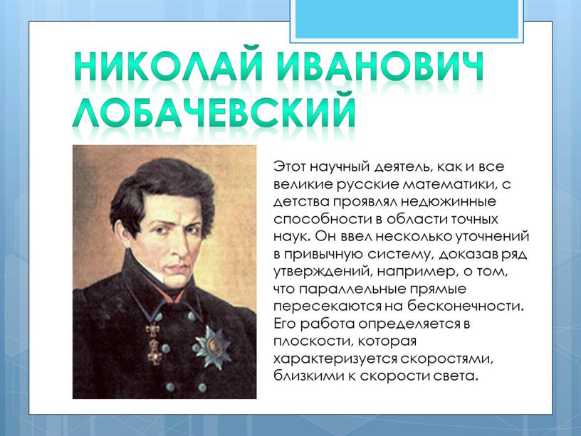 Николай Иванович Лобачевский Этот научный деятель, как и все великие русские математики, с детства проявлял недюжинные способности в области точных наук