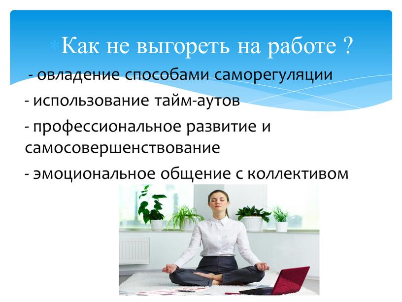 Как не выгореть на работе ? - овладение способами саморегуляции - использование тайм-аутов - профессиональное развитие и самосовершенствование - эмоциональное общение с коллективом