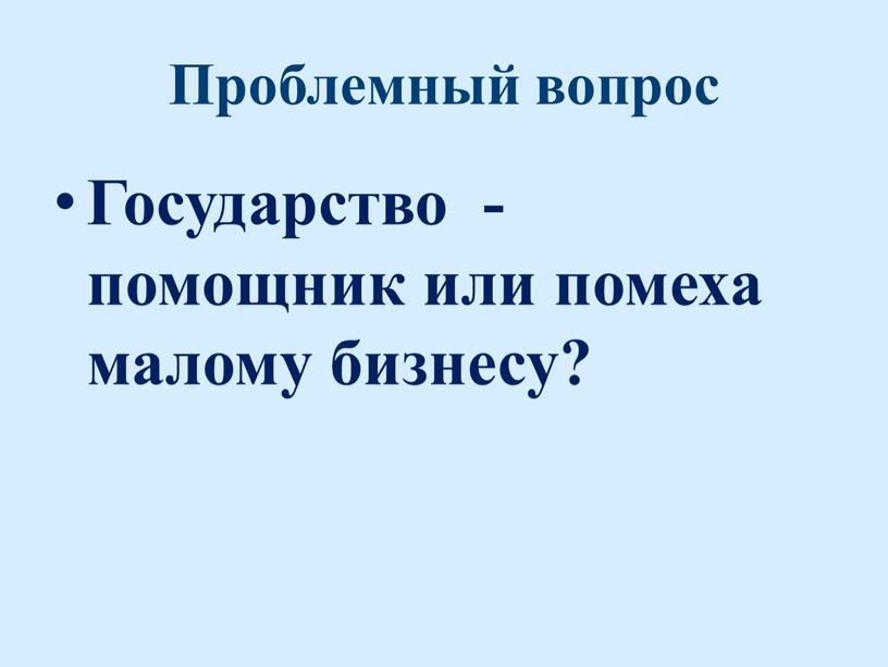 Проблемный вопрос Государство - помощник или помеха малому бизнесу?