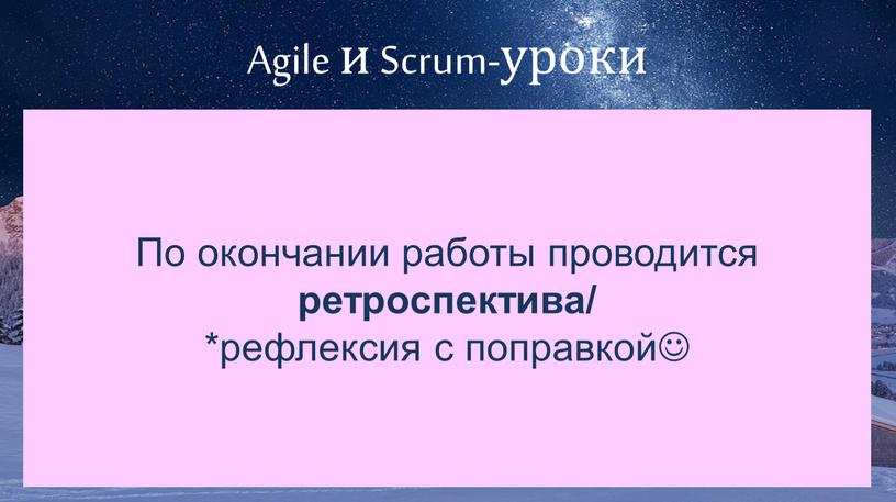 Agile и Scrum-уроки По окончании работы проводится ретроспектива/ *рефлексия с поправкой