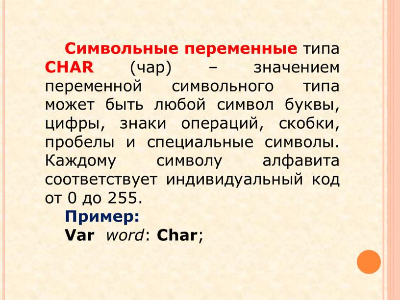 Символьные переменные типа CHAR (чар) – значением переменной символьного типа может быть любой символ буквы, цифры, знаки операций, скобки, пробелы и специальные символы