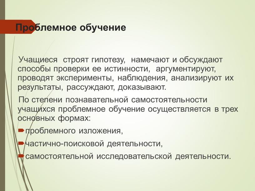 Проблемное обучение Учащиеся строят гипотезу, намечают и обсуждают способы проверки ее истинности, аргументируют, проводят эксперименты, наблюдения, анализируют их результаты, рассуждают, доказывают