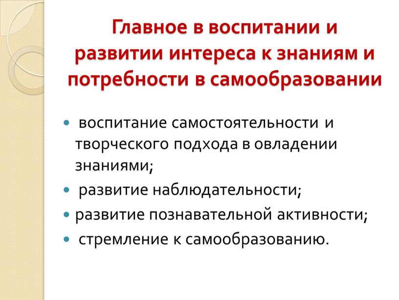 Главное в воспитании и развитии интереса к знаниям и потребности в самообразовании воспитание самостоятельности и творческого подхода в овладении знаниями; развитие наблюдательности; развитие познавательной активности;…