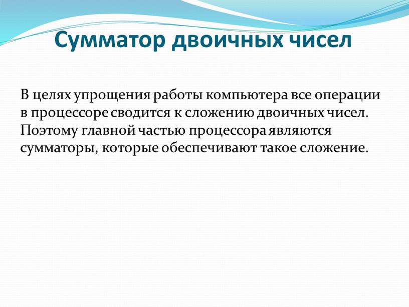 Сумматор двоичных чисел В целях упрощения работы компьютера все операции в процессоре сводится к сложению двоичных чисел