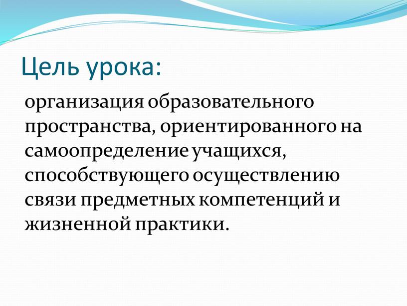 Цель урока: организация образовательного пространства, ориентированного на самоопределение учащихся, способствующего осуществлению связи предметных компетенций и жизненной практики