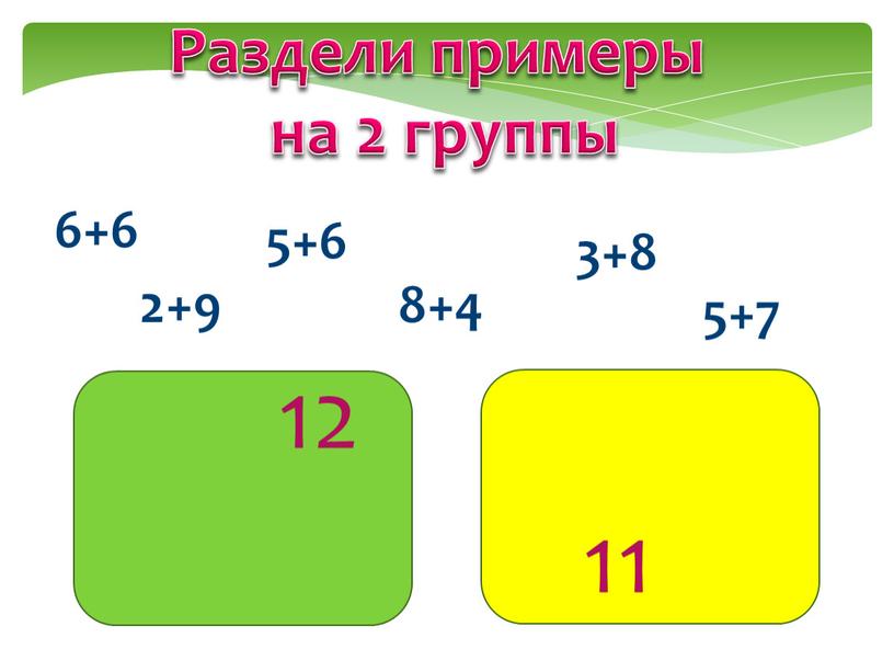 Раздели примеры на 2 группы 6+6 3+8 5+6 8+4 2+9 5+7 12 11