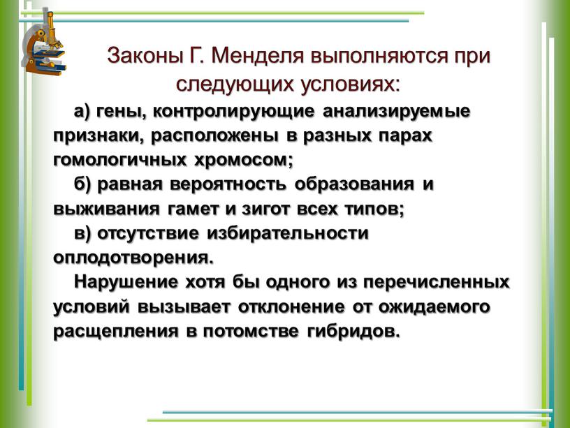 Законы Г. Менделя выполняются при следующих условиях: а) гены, контролирующие анализируемые признаки, располо­жены в разных парах гомологичных хромосом; б) равная вероятность образования и выживания гамет…