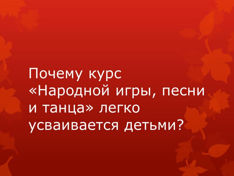 Почему курс «Народной игры, песни и танца» легко усваивается детьми?