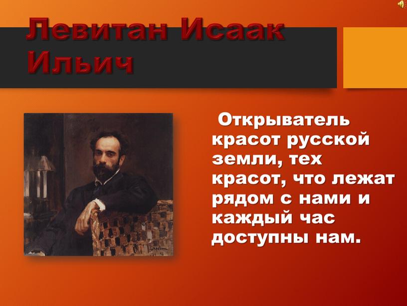 Левитан Исаак Ильич Открыватель красот русской земли, тех красот, что лежат рядом с нами и каждый час доступны нам