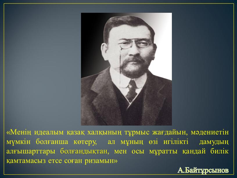 Менің идеалым қазақ халқының тұрмыс жағдайын, мәдениетін мүмкін болғанша көтеру, ал мұның өзі игілікті дамудың алғышарттары болғандықтан, мен осы мұратты қандай билік қамтамасыз етсе соған…