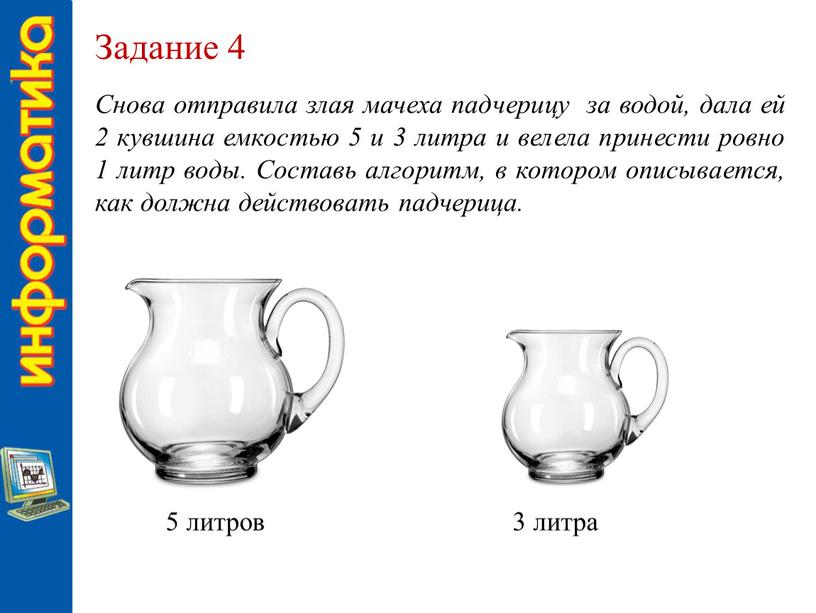 Задание 4 Снова отправила злая мачеха падчерицу за водой, дала ей 2 кувшина емкостью 5 и 3 литра и велела принести ровно 1 литр воды