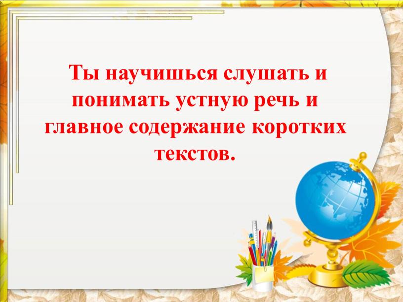 Ты научишься слушать и понимать устную речь и главное содержание коротких текстов