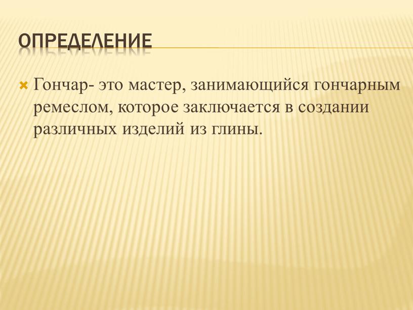 Определение Гончар- это мастер, занимающийся гончарным ремеслом, которое заключается в создании различных изделий из глины