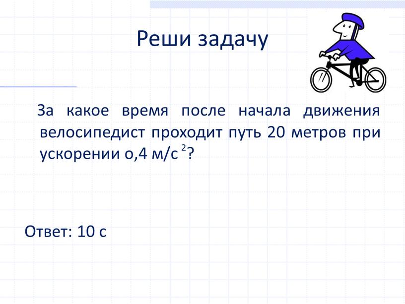 Реши задачу За какое время после начала движения велосипедист проходит путь 20 метров при ускорении о,4 м/с ?