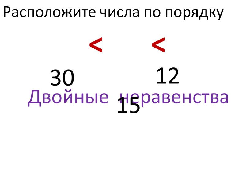 Двойные неравенства Расположите числа по порядку 12 15 30 < <