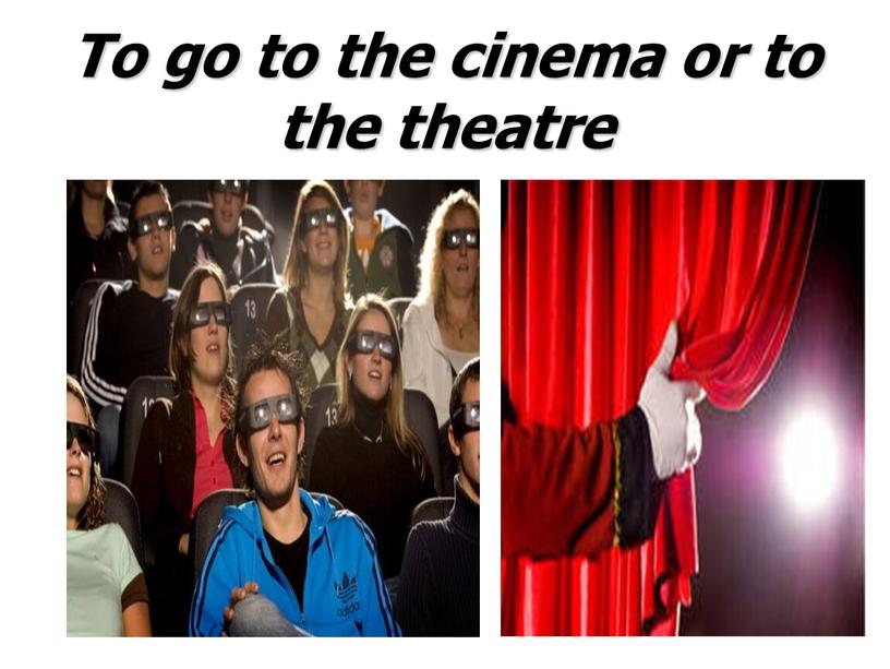 To go to the cinema or to the theatre