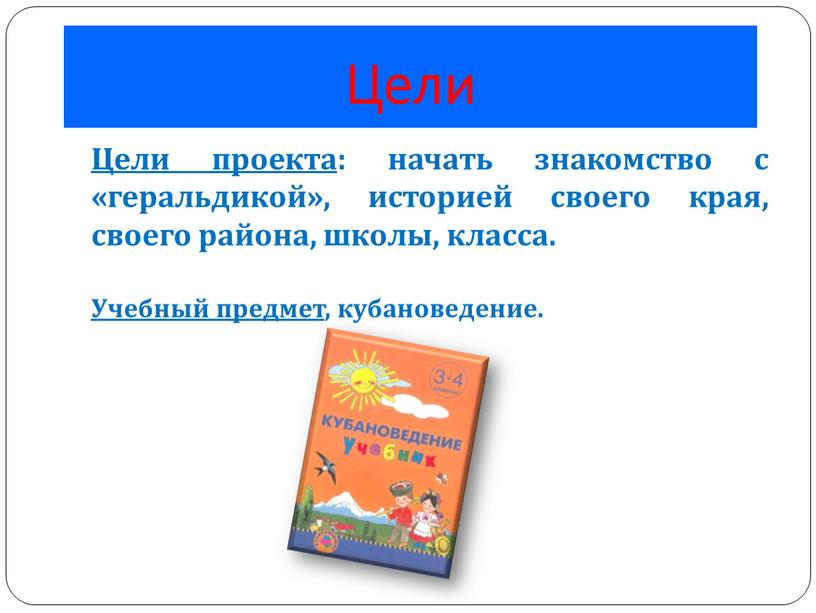 Цели проекта : начать знакомство с «геральдикой», историей своего края, своего района, школы, класса