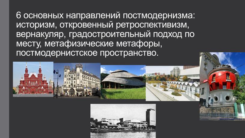 6 основных направлений постмодернизма: историзм, откровенный ретроспективизм, вернакуляр, градостроительный подход по месту, метафизические метафоры, постмодернистское пространство.