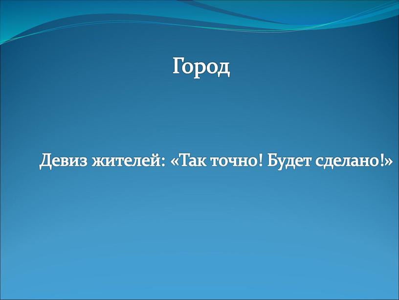 Девиз жителей: «Так точно! Будет сделано!»