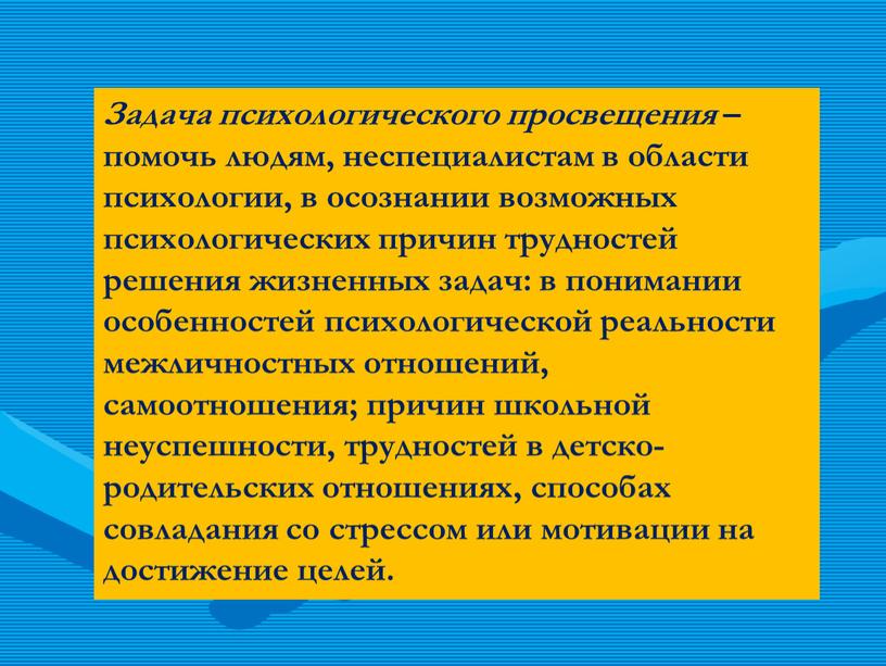 Задача психологического просвещения – помочь людям, неспециалистам в области психологии, в осознании возможных психологических причин трудностей решения жизненных задач: в понимании особенностей психологической реальности межличностных…