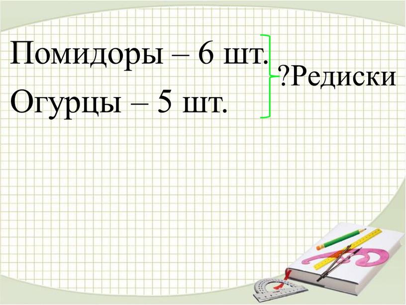 Помидоры – 6 шт. Огурцы – 5 шт