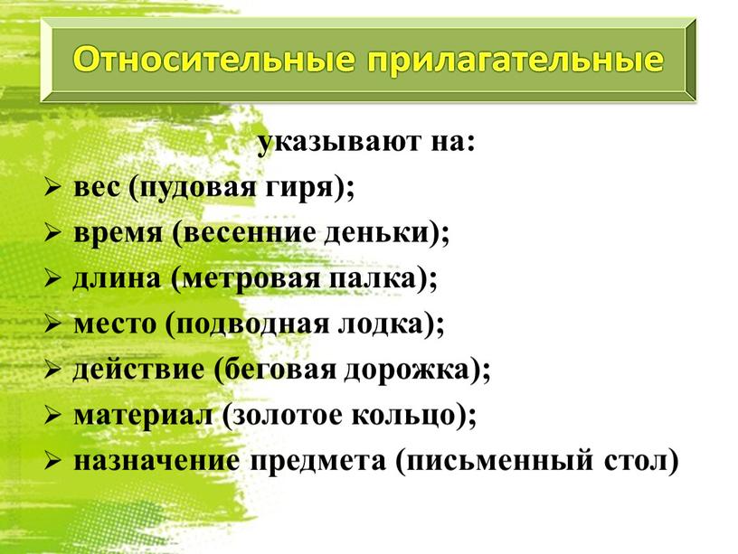 указывают на: вес (пудовая гиря); время (весенние деньки); длина (метровая палка); место (подводная лодка); действие (беговая дорожка); материал (золотое кольцо); назначение предмета (письменный стол)