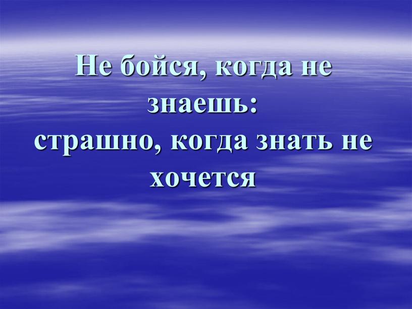 Не бойся, когда не знаешь: страшно, когда знать не хочется