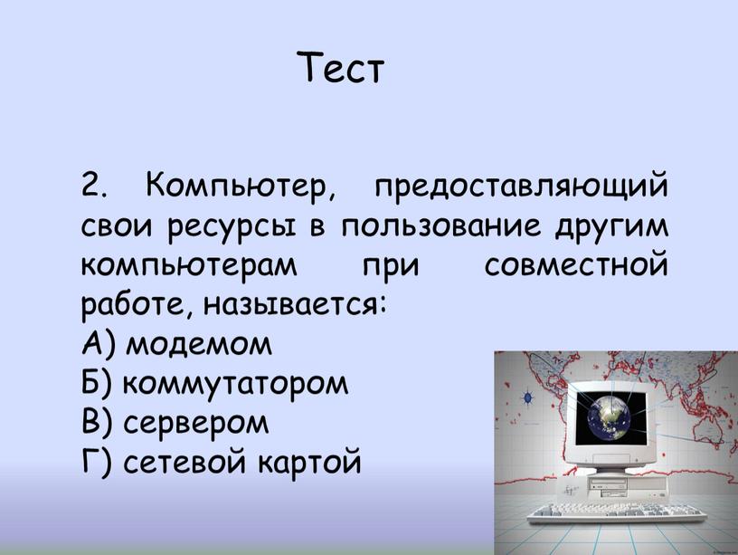 Тест 2. Компьютер, предоставляющий свои ресурсы в пользование другим компьютерам при совместной работе, называется: