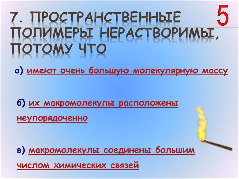 Пространственные полимеры нерастворимы, потому что а) имеют очень большую молекулярную массу б) их макромолекулы расположены неупорядоченно в) макромолекулы соединены большим числом химических связей 5