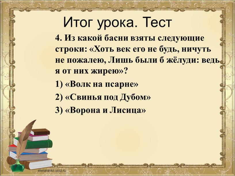 Итог урока. Тест 4. Из какой басни взяты следующие строки: «Хоть век его не будь, ничуть не пожалею,