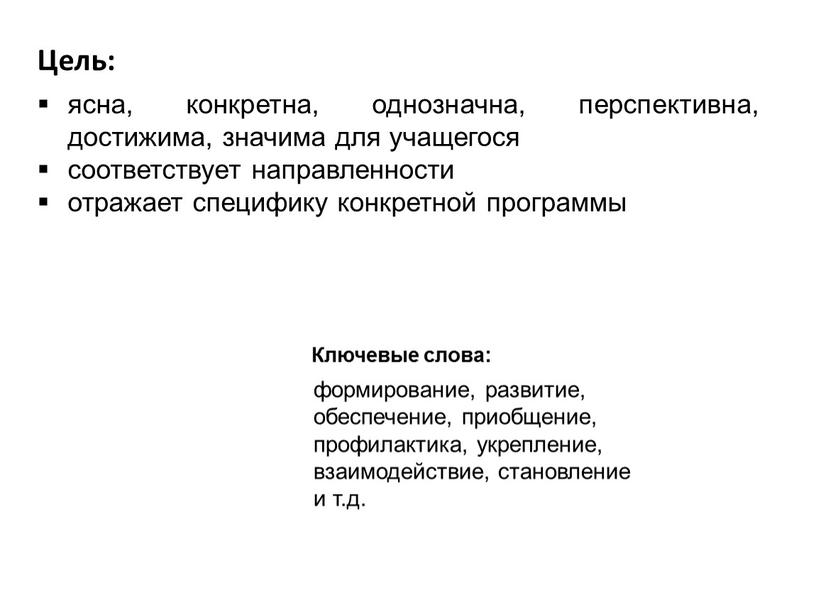 формирование, развитие, обеспечение, приобщение, профилактика, укрепление, взаимодействие, становление и т.д. ясна, конкретна, однозначна, перспективна, достижима, значима для учащегося соответствует направленности отражает специфику конкретной программы Цель:…