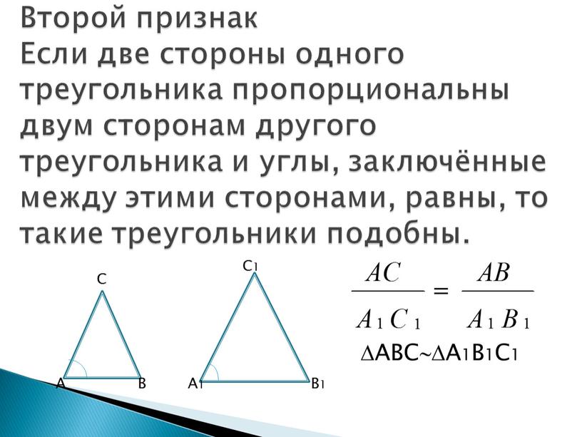 Второй признак Если две стороны одного треугольника пропорциональны двум сторонам другого треугольника и углы, заключённые между этими сторонами, равны, то такие треугольники подобны