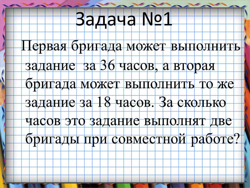 Задача №1 Первая бригада может выполнить задание за 36 часов, а вторая бригада может выполнить то же задание за 18 часов