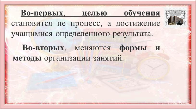 Во-первых , целью обучения становится не процесс, а достижение учащимися определенного результата