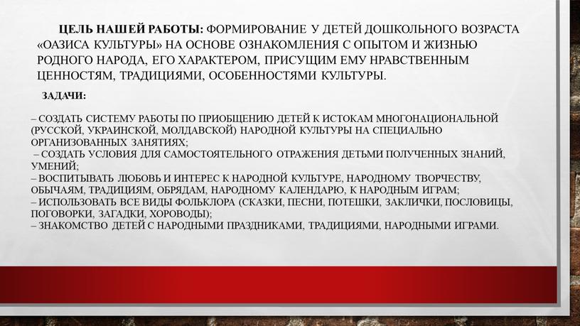 Цель нашей работы: формирование у детей дошкольного возраста «оазиса культуры» на основе ознакомления с опытом и жизнью родного народа, его характером, присущим ему нравственным ценностям,…