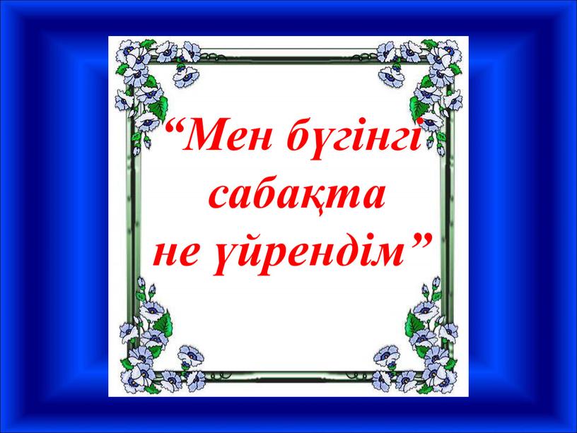 Мен бүгінгі сабақта не үйрендім”