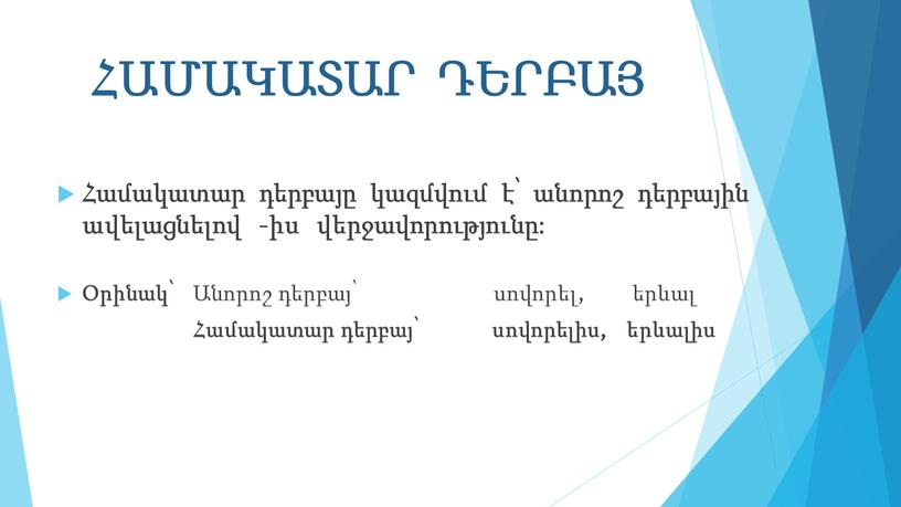 ՀԱՄԱԿԱՏԱՐ ԴԵՐԲԱՅ Համակատար դերբայը կազմվում է՝ անորոշ դերբային ավելացնելով -իս վերջավորությունը: Օրինակ՝ Անորոշ դերբայ՝ սովորել, երևալ Համակատար դերբայ՝ սովորելիս, երևալիս