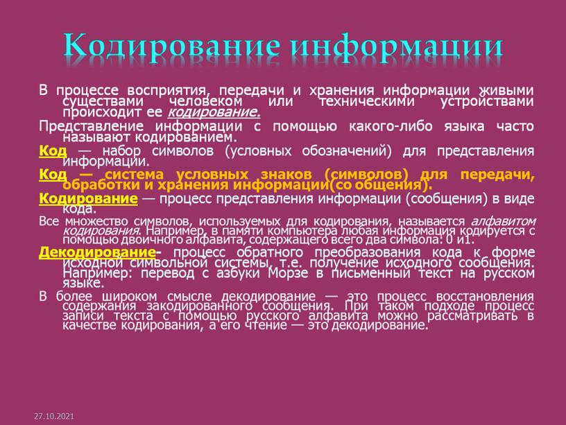 Кодирование информации В процессе восприятия, передачи и хранения информации живыми существами человеком или техническими устройствами происходит ее кодирование