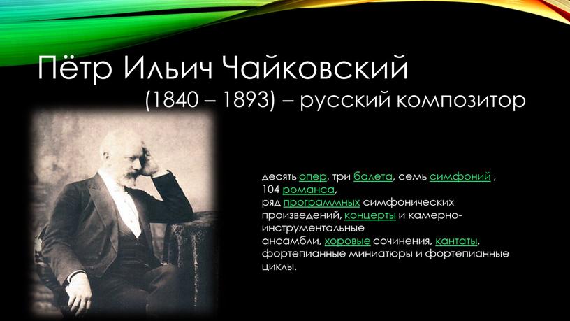 Пётр Ильич Чайковский (1840 – 1893) – русский композитор десять опер, три балета, семь симфоний , 104 романса, ряд программных симфонических произведений, концерты и камерно-инструментальные…