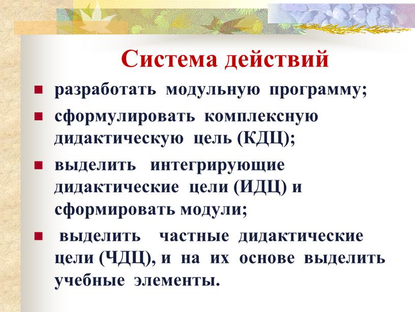 Система действий разработать модульную программу; сформулировать комплексную дидактическую цель (КДЦ); выделить интегрирующие дидактические цели (ИДЦ) и сформировать модули; выделить частные дидактические цели (ЧДЦ), и на…