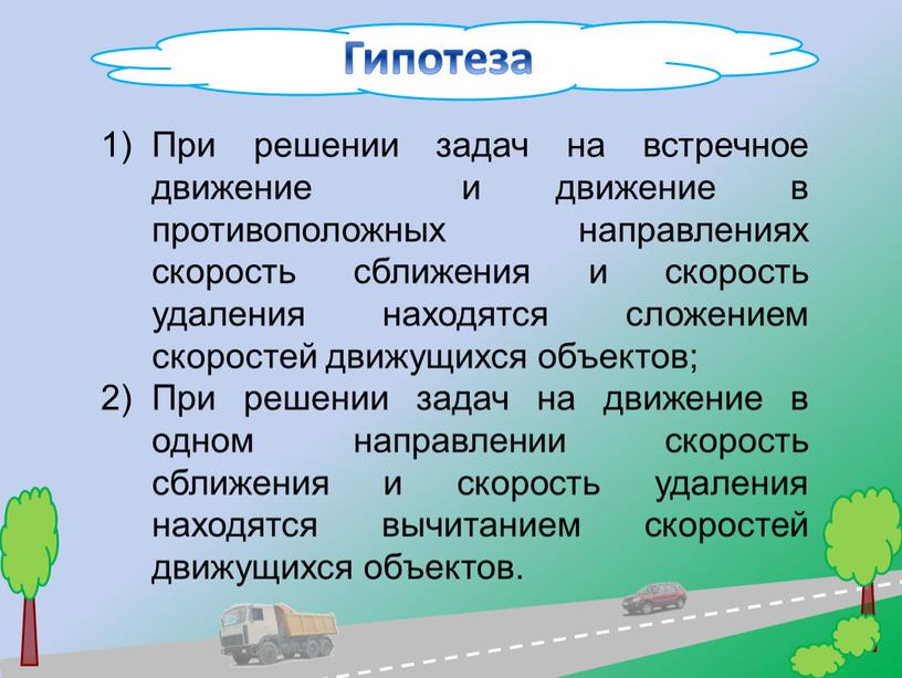 Гипотеза При решении задач на встречное движение и движение в противоположных направлениях скорость сближения и скорость удаления находятся сложением скоростей движущихся объектов;