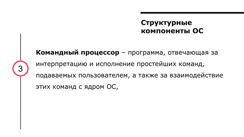 Структурные компоненты ОС 3 Командный процессор – программа, отвечающая за интерпретацию и исполнение простейших команд, подаваемых пользователем, а также за взаимодействие этих команд с ядром