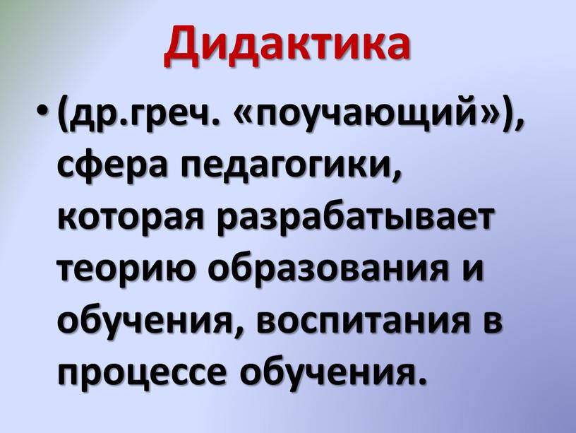 Дидактика (др.греч. «поучающий»), сфера педагогики, которая разрабатывает теорию образования и обучения, воспитания в процессе обучения