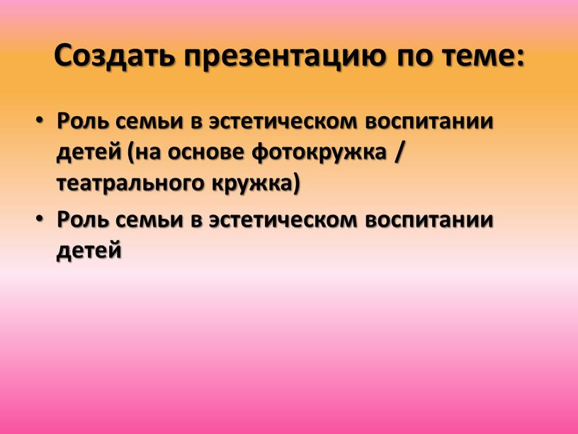 Создать презентацию по теме: Роль семьи в эстетическом воспитании детей (на основе фотокружка / театрального кружка)